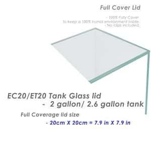 May include: A clear glass lid for a 2 or 2.6 gallon tank. The lid is 7.9 inches by 7.9 inches and is designed to keep a 100% humid environment inside. The lid is labeled "EC20/ET20 Tank Glass lid - 2 gallon/2.6 gallon tank".
