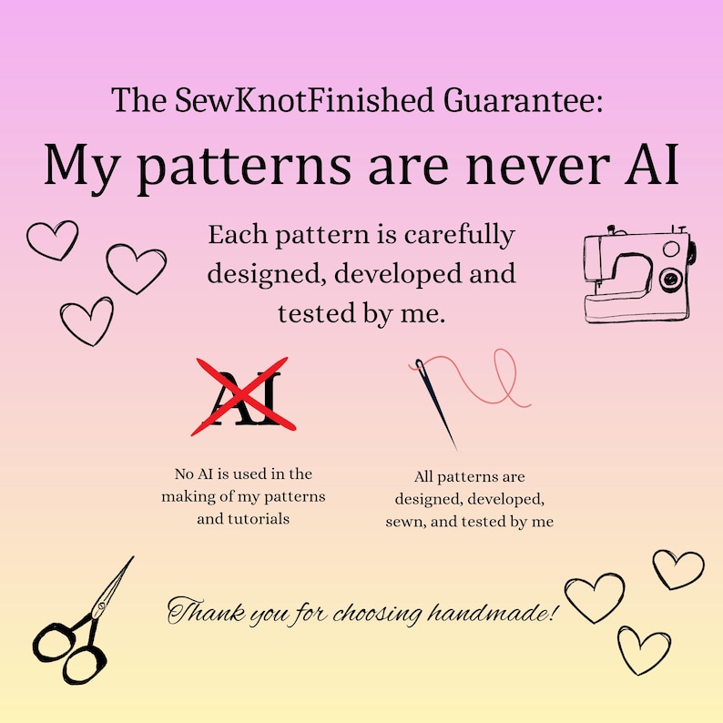May include: A graphic with a pink to yellow gradient background featuring the text The SewKnotFinished Guarantee: My patterns are never AI. It includes illustrations of hearts, a sewing machine, a needle with thread, scissors, and text stating no AI is used in the making of patterns and tutorials.