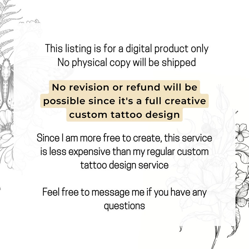 Puede incluir: Texto sobre un fondo blanco con dise&ntilde;os florales a los lados. El texto dice: "Esta lista es para un producto digital solamente. No se enviar&aacute; ninguna copia f&iacute;sica. No se podr&aacute; realizar ninguna revisi&oacute;n o reembolso, ya que se trata de un dise&ntilde;o de tatuaje personalizado totalmente creativo. Como tengo m&aacute;s libertad para crear, este servicio es m&aacute;s barato que mi servicio habitual de dise&ntilde;o de tatuajes personalizados. No dudes en contactarme si tienes alguna pregunta."