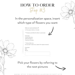 May include: How to order step 3: A graphic with instructions on how to personalize an order.  The text says to add your personalization in the space below, including flowers and month (refer to pictures).  An example is given: Violet February, Daffodil March, Cosmos October.  The text also says to add extra add-ons (if you don't want any, leave this space empty).  An example is given: Bee, Moon.  The text also says to pick your flowers by referring to the next pictures.  The text at the bottom says: www.etsy.com/shop/laurencevartiste
