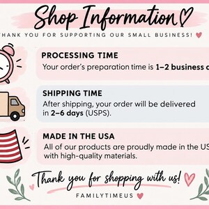 May include: A light pink informational graphic with the text Shop Information, Thank you for supporting our small business, Processing time 1-2 business days, Shipping time 2-6 days, Made in the USA, and Thank you for shopping with us, FAMILYTIMEUS.