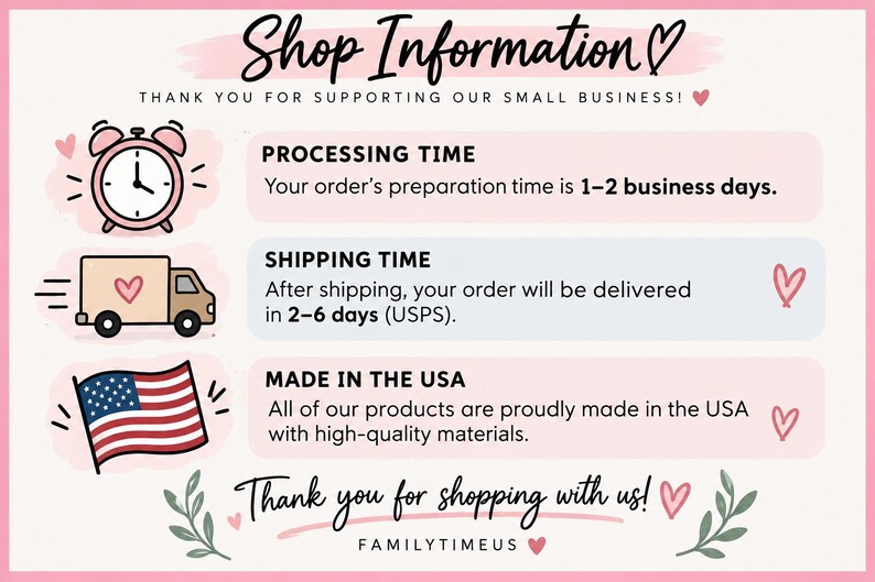 May include: A light pink informational graphic with the text Shop Information, Thank you for supporting our small business, Processing time 1-2 business days, Shipping time 2-6 days, Made in the USA, and Thank you for shopping with us, FAMILYTIMEUS.