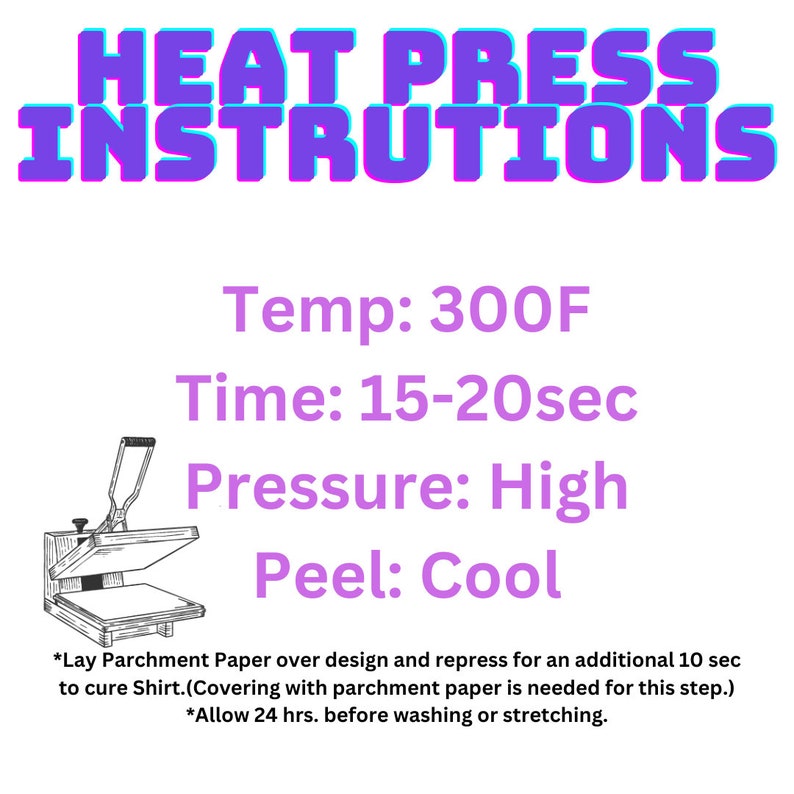 May include: A black and white illustration of a heat press with instructions for use. The instructions include the temperature (300F), time (15-20 seconds), pressure (high), and peel (cool). The text also includes instructions to lay parchment paper over the design and repress for an additional 10 seconds to cure the shirt. It also states to allow 24 hours before washing or stretching.