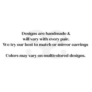 May include: Text that reads: "Designs are handmade & will vary with every pair. We try our best to match or mirror earrings. Colors may vary on multicolored designs."