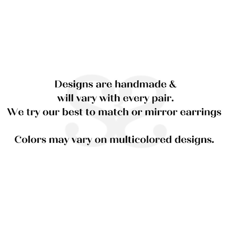 May include: Text that reads: "Designs are handmade & will vary with every pair. We try our best to match or mirror earrings. Colors may vary on multicolored designs."