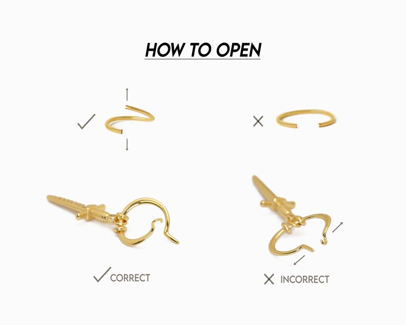 May include: How to open a hoop earring with a sword charm. The correct way to open the hoop is to gently bend the hoop open. The incorrect way to open the hoop is to pull the hoop apart.