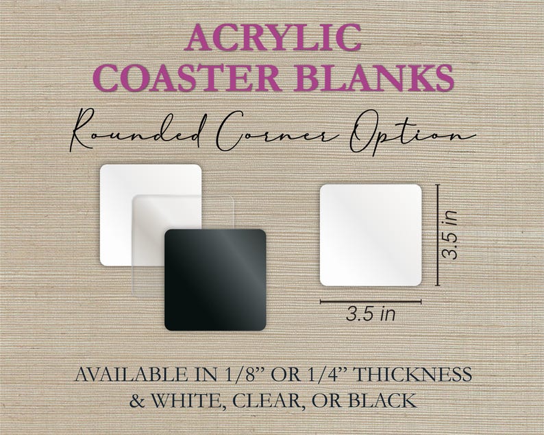 May include: Acrylic coaster blanks with rounded corners, available in white, clear, or black. Each coaster measures 3.5 inches by 3.5 inches. The coasters are available in 1/8" or 1/4" thickness. Text on the image reads "ACRYLIC COASTER BLANKS".