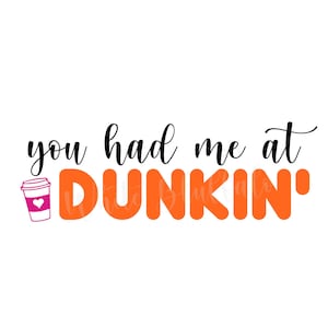 May include: A graphic design with the text "you had me at Dunkin'" in black cursive font. The word "Dunkin'" is in large orange letters with a stylized coffee cup with a pink heart on the lid to the left of the text.