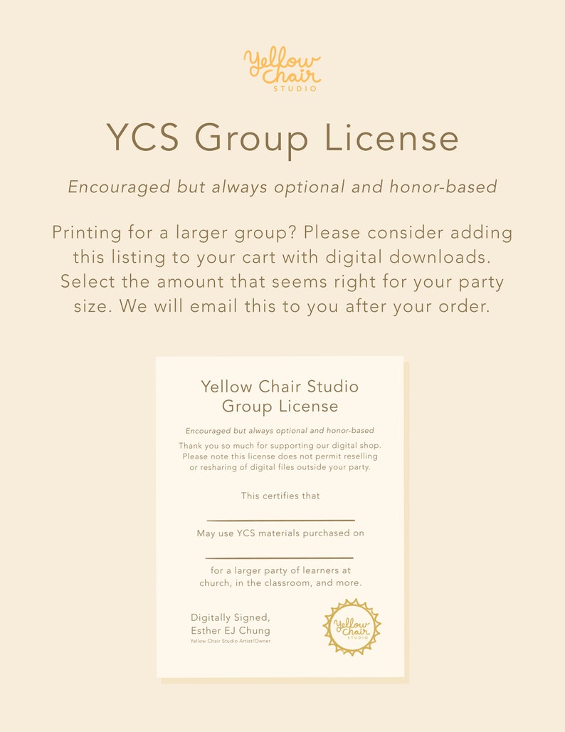 May include: A yellow and white graphic with the text "Yellow Chair Studio Group License" and information about a group license for digital downloads. The text reads "Encouraged but always optional and honor-based. Thank you so much for supporting our digital shop. Please note this license does not permit reselling or resharing of digital files outside your party. This certifies that May use YCS materials purchased on for a larger party of learners at church, in the classroom, and more. Digitally Signed, Esther EJ Chung".
