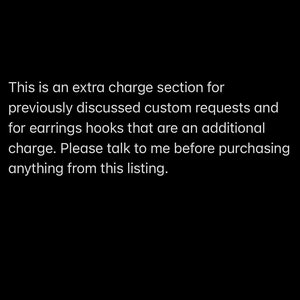 May include: Text on a black background explaining that this is an extra charge section for previously discussed custom requests and for earring hooks that are an additional charge. It also states to please talk to the seller before purchasing anything from this listing.