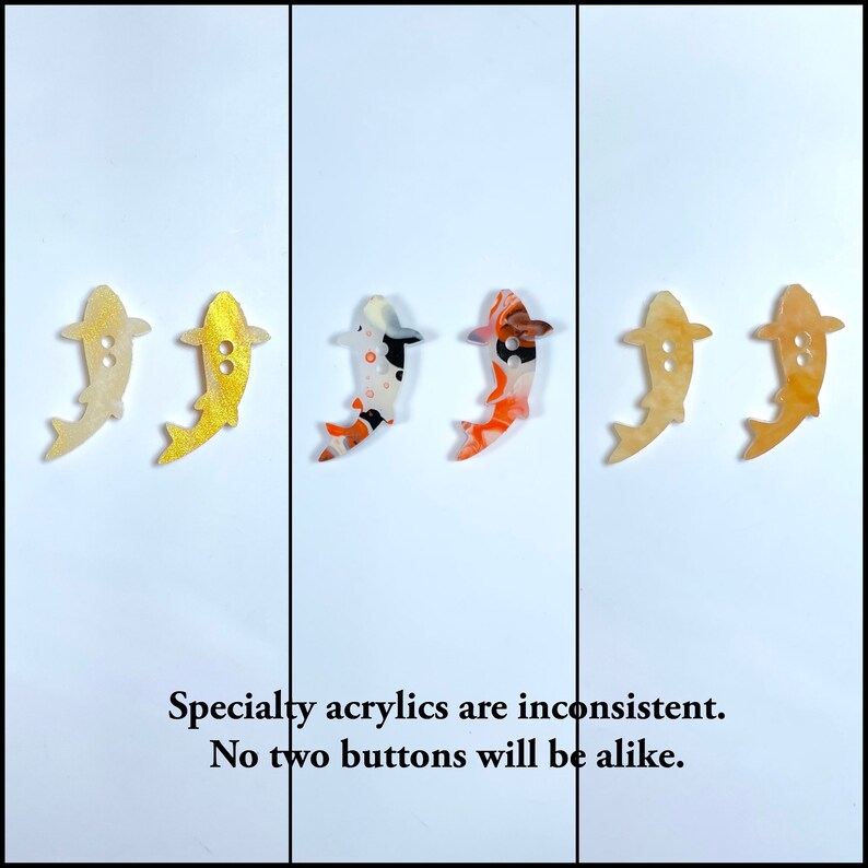 May include: Three sets of colourful fish-shaped buttons. The first set is gold, the second set is white with black and orange swirls, and the third set is a light beige. The text "Specialty acrylics are inconsistent. No two buttons will be alike." is at the bottom of the image.