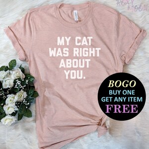 My Cat Was Right About You T-Shirt, Birthday Gift Bff, Funny Shirt, Birthday Gift, Unisex Ladies Tee, Tee Shirt