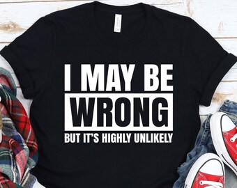Funny Sarcastic T-Shirt: I May Be Wrong But Unlikely Tee
