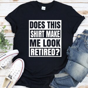 Does This Shirt Make Me Look Retired Shirt, Retirement T-Shirt, Gift For Him & Her, Funny Retirement Shirt