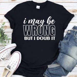 I May Be Wrong But I Doubt It Shirt, Funny Sarcastic Tee, Attitude T-Shirt