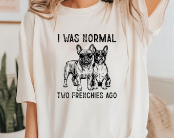 I Was Normal Two Frenchies Ago Tee, Frenchie Mom Shirt, French Bulldog Lover T-Shirt, Gift for Dog Owner