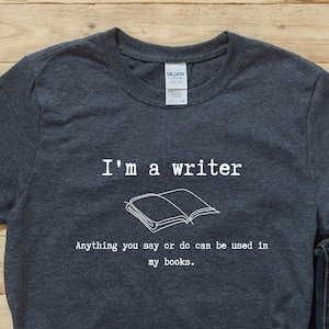 Writer Shirt | Author Shirt | Book Writer Shirt | Funny Writer Gift | "I'm a Writer. Anything You Say or Do Can Be Used in My Books"