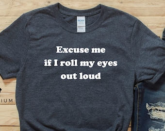 Sarcastic Shirt | Funny Shirt | "Excuse Me If I Roll My Eyes Out Loud" Shirt | Shirt With Saying | Sarcasm Shirt | Funny Gift