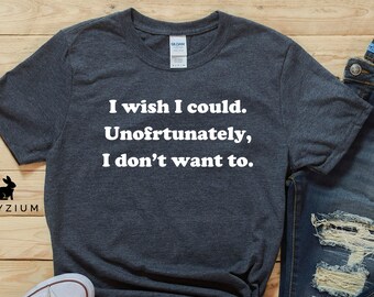 Sarcastic Shirt | Funny Shirt | "I wish I could, Unfortunately, I don't want to." Shirt | Shirt With Saying | Sarcasm | Funny Gift