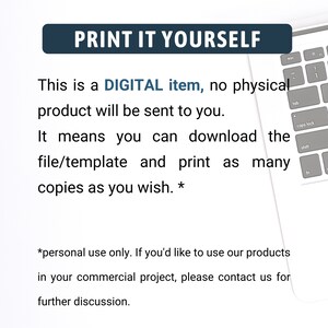 May include: Text on a white background that reads "PRINT IT YOURSELF. This is a DIGITAL item, no physical product will be sent to you. It means you can download the file/template and print as many copies as you wish.* *personal use only. If you'd like to use our products in your commercial project, please contact us for further discussion."