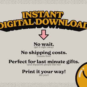 May include: A digital download graphic with a pink arrow pointing down. The text reads "INSTANT DIGITAL DOWNLOAD" in yellow and black letters. The text below reads "No wait. (get it right away) No shipping costs. (hassle-free) Perfect for last minute gifts. (and impatient people like me) Print it your way! (do you!)" A yellow smiley face is in the bottom right corner.
