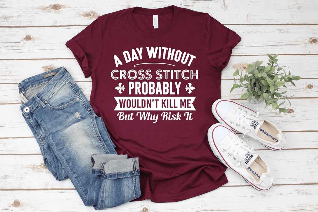 A Day Without Cross Stitch Tshirt / Funny Cross Stitch Shirt / Cross