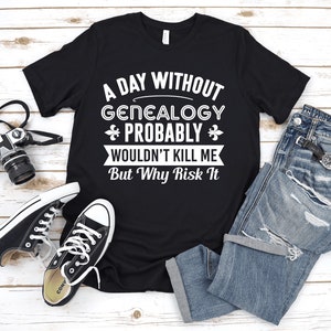 A Day Without Genealogy T-Shirt / Funny Genealogy Shirt / Genealogy Gift for Women Men