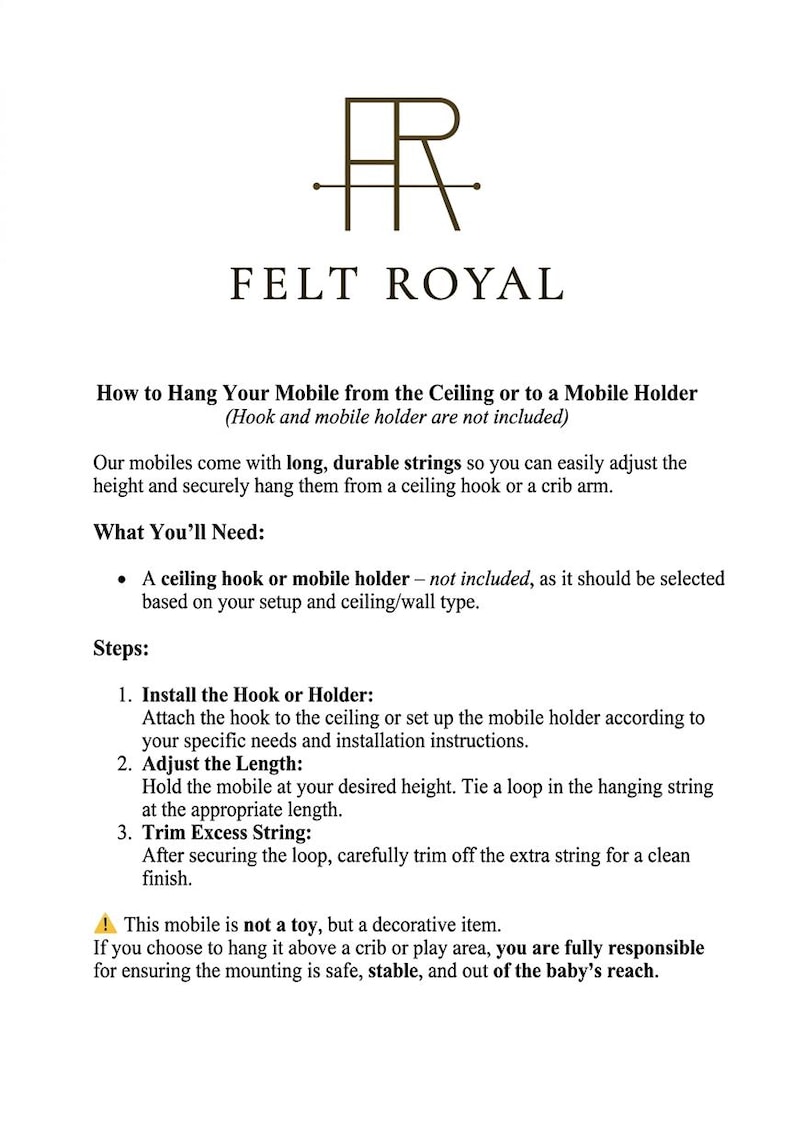 May include: An instructional document from Felt Royal titled How to Hang Your Mobile from the Ceiling or to a Mobile Holder. It provides three steps for installation, including installing a hook, adjusting string length, and trimming excess.