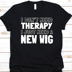 I Don&#39;t Need Therapy I Just Need A New Wig Shirt, Gift For Wig Lovers, Wigs Graphic, Wig Collector, Wig Collection, Wig Maker, Wig Making
