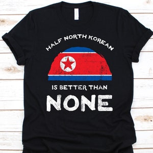 Half North Korean Is Better Than None Shirt, Flag Of North Korea, Democratic People&#39;s Republic of Korea, Dual Citizenship, Dual Nationality