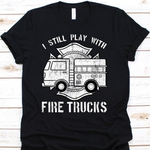 I Still Play With Fire Trucks Shirt, Proud Firefighter,  Firefighter Shirt, Firefighter Gift, Firemen Tee, Firemen T-shirt