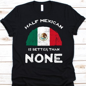 Half Mexican Is Better Than None Shirt, Flag Of Mexico Graphic, United Mexican States, Dual Citizenship, Dual Nationality, Half Mexican Gift