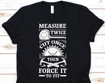 Measure Twice Cut Once Then Force It To Fit Shirt, Woodworker Gift, Woodworking Shirt, Carpenter Shirt, Woodworking Tools