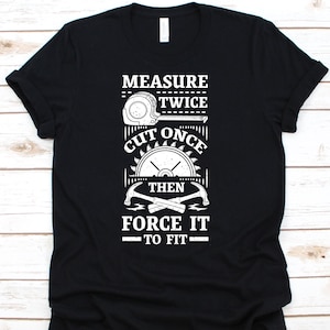 Measure Twice Cut Once Then Force It To Fit Shirt, Woodworker Gift, Woodworking Shirt, Carpenter Shirt, Woodworking Tools