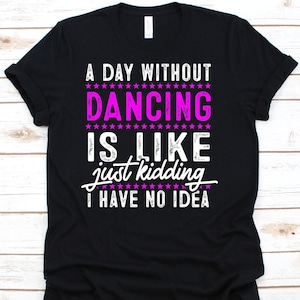 A Day Without Dance Is Like Just Kidding I Have No Idea Shirt, Choreographer Shirt, Dancer Gift, Dancing T-Shirt, Dancer, Dance Instructor