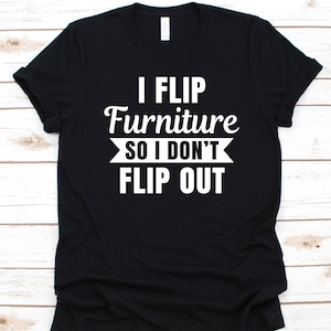 I Flip Furniture So I Don&#39;t Flip Out Shirt, Wood Finisher Design, Gift For Furniture Finisher, Woodworking, Furniture Finishing, Repairer