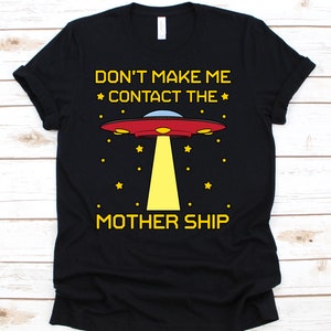Don't Make Me Contact The Mother Ship Ufo Alien T-Shirt Don't Make Me Contact The Mother Ship Ufo Alien T-Shirt