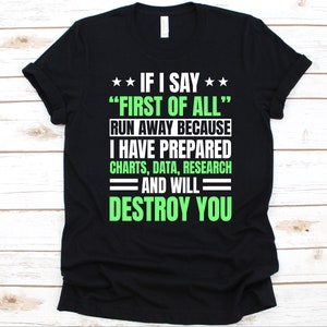 May include: Black t-shirt with white and green text. The text reads: "IF I SAY 'FIRST OF ALL' RUN AWAY BECAUSE I HAVE PREPARED CHARTS, DATA, RESEARCH AND WILL DESTROY YOU."