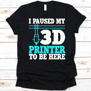 I Paused My 3D Printer To Be Here Shirt, 3D Printer Gift, Three Dimensional Printing, Additive Manufacturing, Pad Printing, Holography Shirt