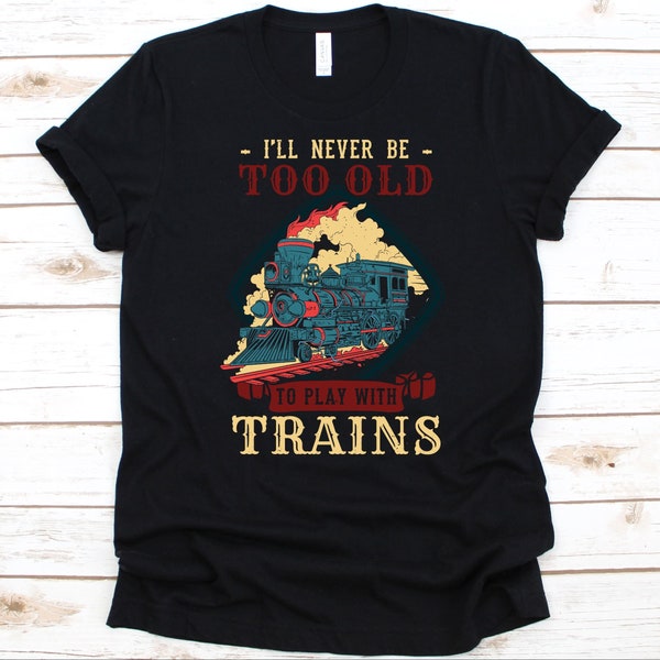 I'll Never Be Too Old To Play With Trains Shirt, Rail Transport Gift, Railway Track, Passenger Train, Railroad Car, Railway Wagon, Train Tee