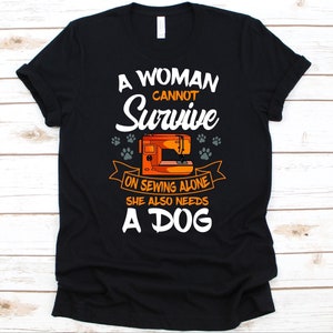 A Woman Cannot Survive Shirt, Tailors Gift, Seamstress, Sewers Shirt, Sewing Machine Design, Sewing Lover, Quilting Graphic, Dog Lover Shirt