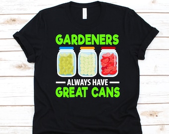 Gardeners Always Have Great Cans Shirt, Food Preserver Design, Food Canning Addicts, Gift For Canner, Food Preservation, Mason Jars Graphic