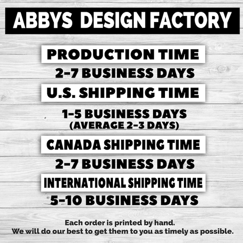 May include: Image with text from Abbys Design Factory. Text includes production time, U.S. shipping time, Canada shipping time, and international shipping time. Each order is printed by hand. We will do our best to get them to you as timely as possible.
