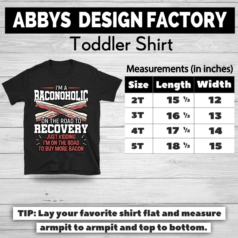 May include: Black toddler shirt with the text "I'M A BACONOHOLIC ON THE ROAD TO RECOVERY JUST KIDDING I'M ON THE ROAD TO BUY MORE BACON". Measurements are provided in inches for sizes 2T to 5T. The shirt is from Abbys Design Factory.
