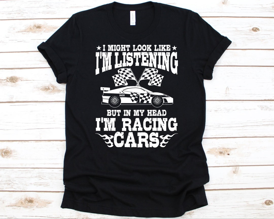 I May Look Like I'm Listening but in My Head I'm Racing Cars Shirt, Car ...