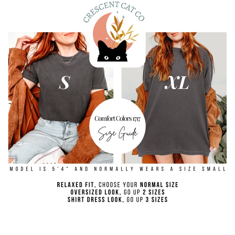 May include: A size guide for a black t-shirt with the text "CRESCENT CAT CO" and a crescent moon with a cat's face. The model is wearing a size S and a size XL t-shirt. The text "Comfort Colors 1717" and "Size Guide" are also visible. The text "MODEL IS 5'4" AND NORMALLY WEARS A SIZE SMALL" is at the bottom of the image. The text "RELAXED FIT, CHOOSE YOUR NORMAL SIZE", "OVERSIZED LOOK, GO UP 2 SIZES", and "SHIRT DRESS LOOK, GO UP 3 SIZES" is also visible.