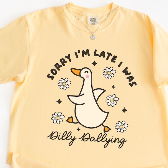 Sorry Im Late I was Dilly Dallying Tshirt, Silly Goose Tshirt