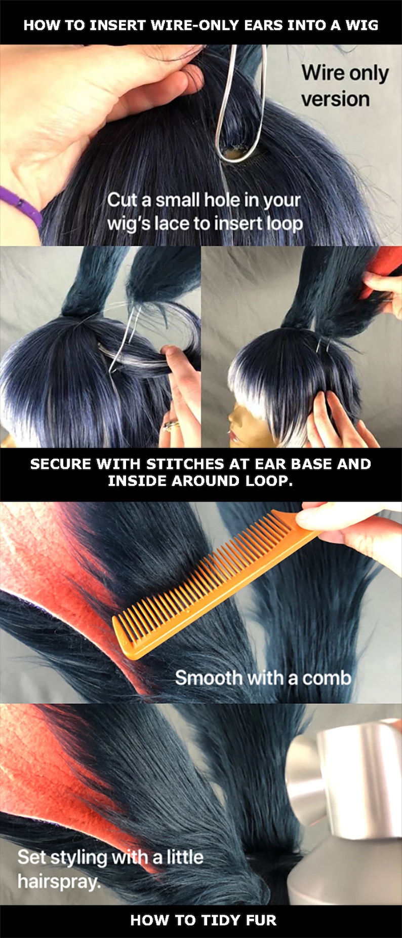 How to Insert wire-only ears into a wig. Cut a small hole into your wig's lace and insert loop. Secure with stitching around ear base and inside around wire loop. Smooth with a comb and set with a little hairspray to tidy fur.