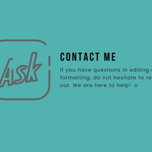 May include: A teal background with a gray outline of a square with the word "Ask" inside. The text "CONTACT ME" is in black text. Below the text is a message in black text that says "If you have questions in editing or formatting, do not hesitate to reach out. We are here to help!"