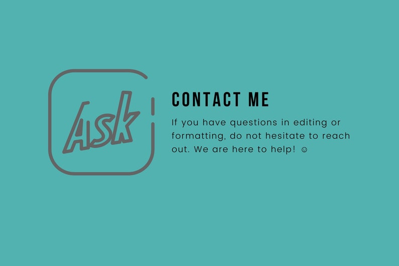 May include: A teal background with a gray outline of a square with the word "Ask" inside. The text "CONTACT ME" is in black text. Below the text is a message in black text that says "If you have questions in editing or formatting, do not hesitate to reach out. We are here to help!"